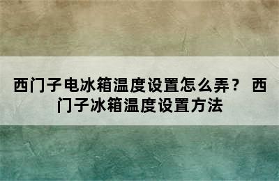 西门子电冰箱温度设置怎么弄？ 西门子冰箱温度设置方法